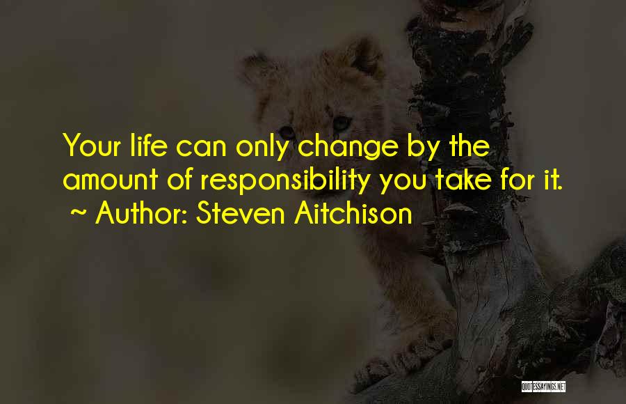 Steven Aitchison Quotes: Your Life Can Only Change By The Amount Of Responsibility You Take For It.