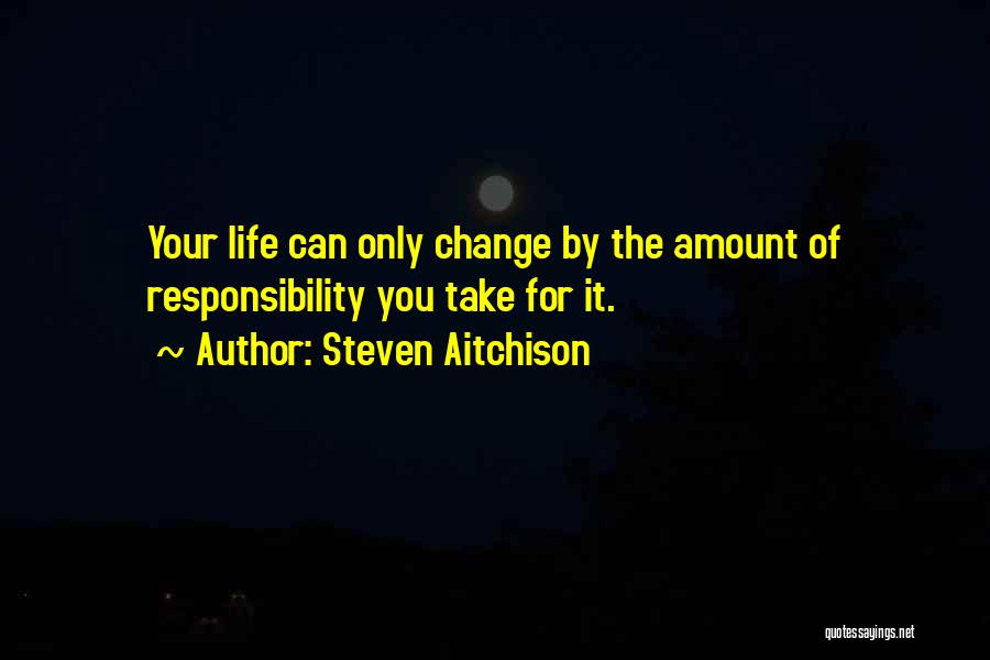 Steven Aitchison Quotes: Your Life Can Only Change By The Amount Of Responsibility You Take For It.