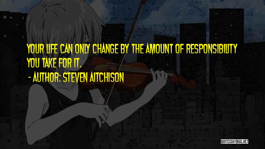 Steven Aitchison Quotes: Your Life Can Only Change By The Amount Of Responsibility You Take For It.