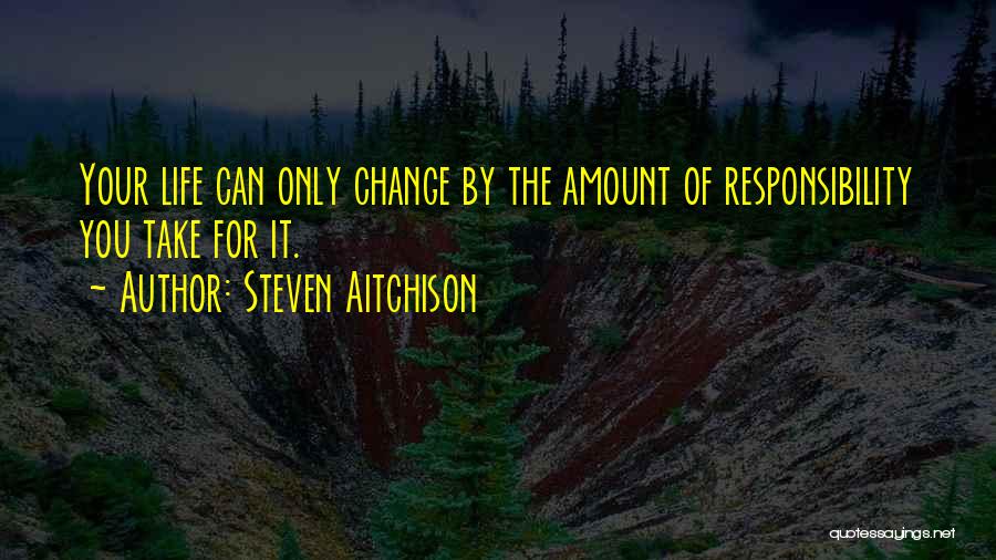 Steven Aitchison Quotes: Your Life Can Only Change By The Amount Of Responsibility You Take For It.