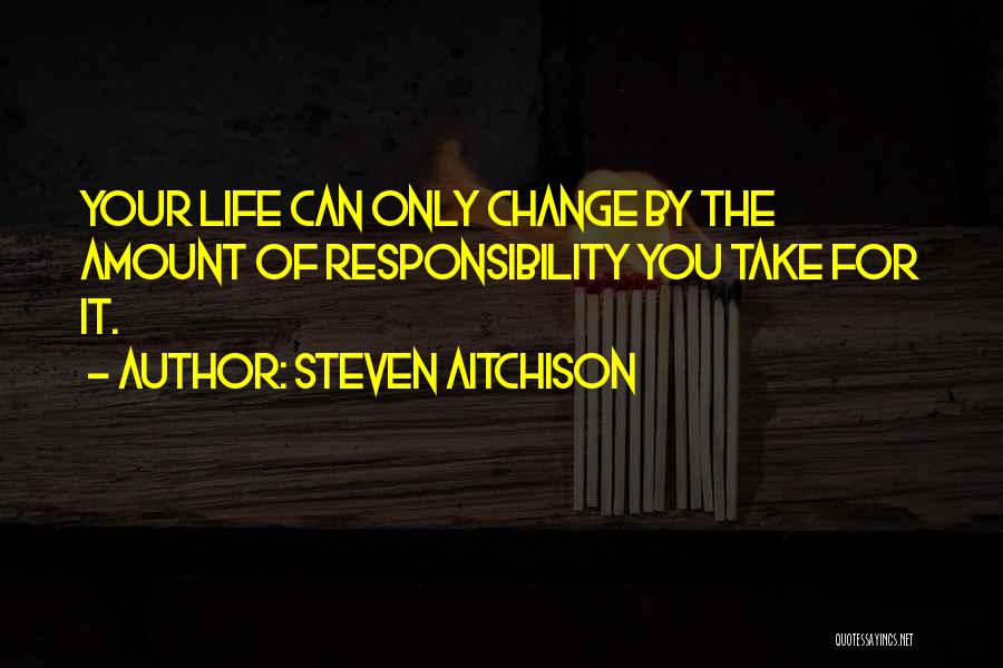 Steven Aitchison Quotes: Your Life Can Only Change By The Amount Of Responsibility You Take For It.