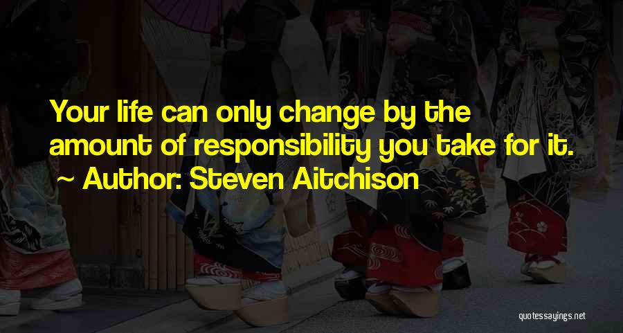 Steven Aitchison Quotes: Your Life Can Only Change By The Amount Of Responsibility You Take For It.