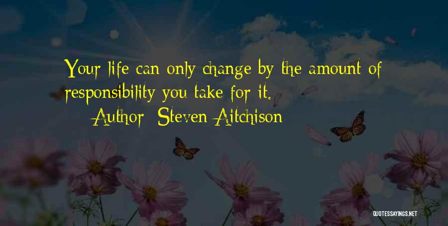 Steven Aitchison Quotes: Your Life Can Only Change By The Amount Of Responsibility You Take For It.