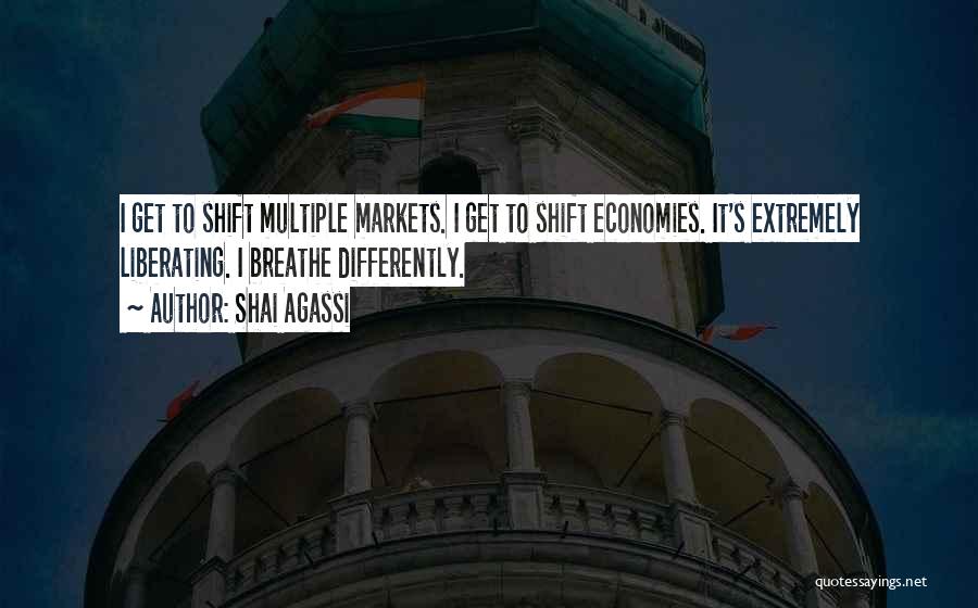 Shai Agassi Quotes: I Get To Shift Multiple Markets. I Get To Shift Economies. It's Extremely Liberating. I Breathe Differently.