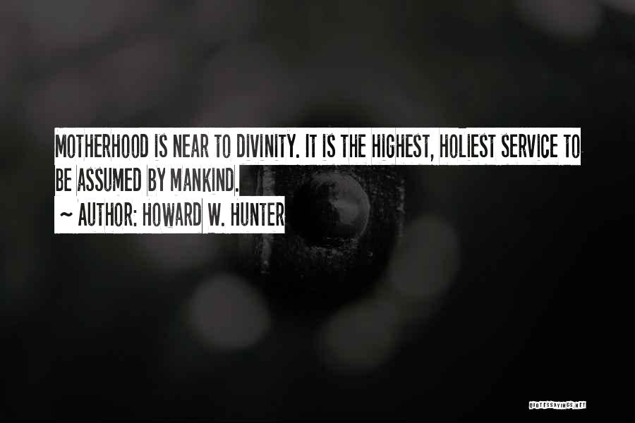 Howard W. Hunter Quotes: Motherhood Is Near To Divinity. It Is The Highest, Holiest Service To Be Assumed By Mankind.