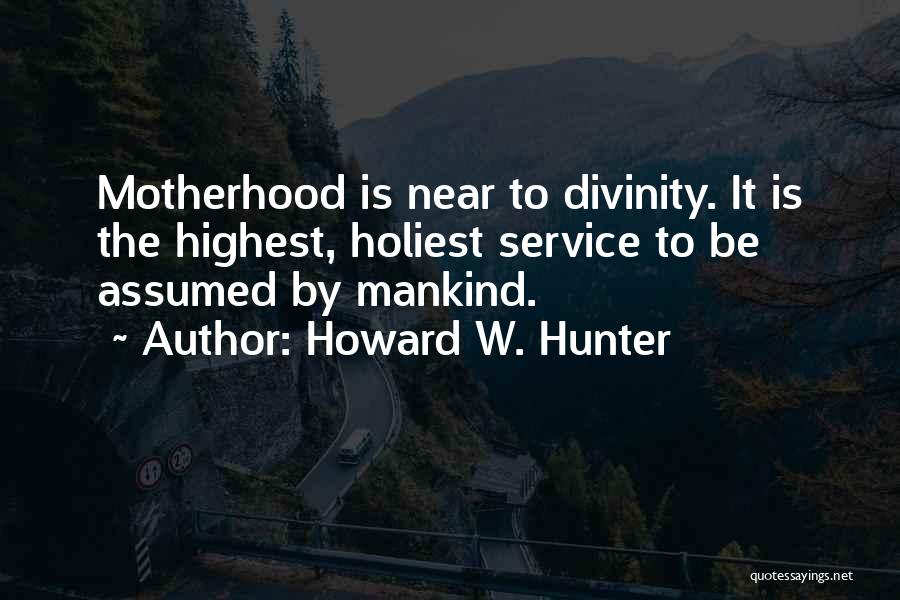 Howard W. Hunter Quotes: Motherhood Is Near To Divinity. It Is The Highest, Holiest Service To Be Assumed By Mankind.