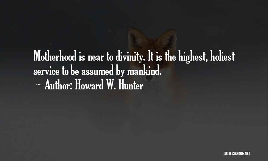 Howard W. Hunter Quotes: Motherhood Is Near To Divinity. It Is The Highest, Holiest Service To Be Assumed By Mankind.