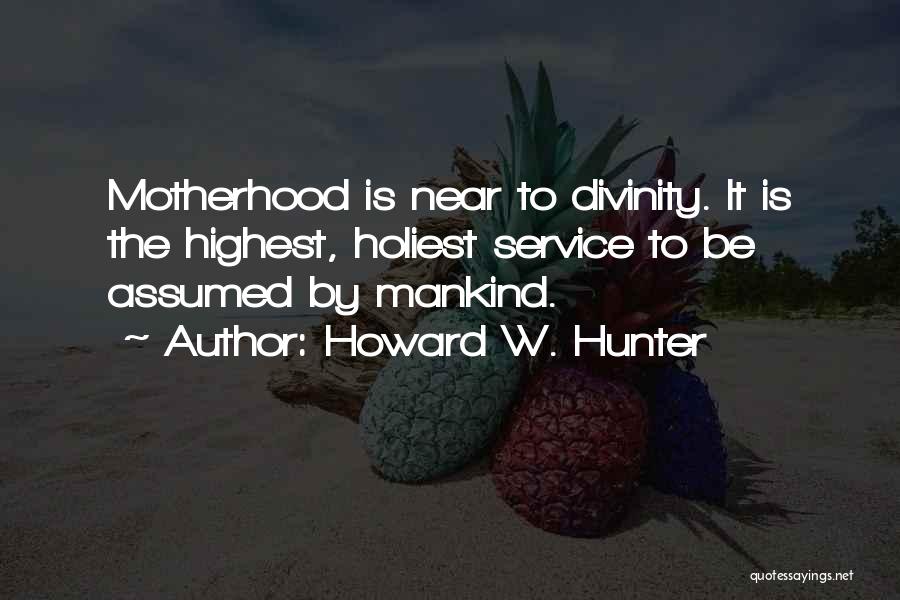 Howard W. Hunter Quotes: Motherhood Is Near To Divinity. It Is The Highest, Holiest Service To Be Assumed By Mankind.