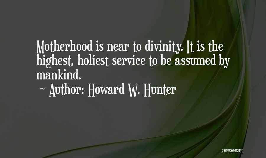 Howard W. Hunter Quotes: Motherhood Is Near To Divinity. It Is The Highest, Holiest Service To Be Assumed By Mankind.