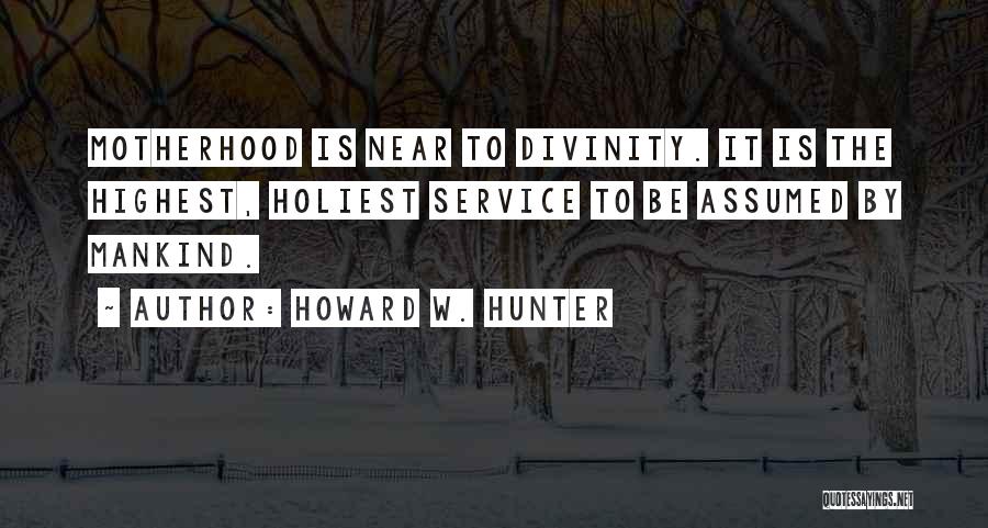 Howard W. Hunter Quotes: Motherhood Is Near To Divinity. It Is The Highest, Holiest Service To Be Assumed By Mankind.