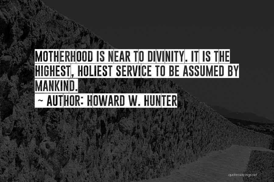 Howard W. Hunter Quotes: Motherhood Is Near To Divinity. It Is The Highest, Holiest Service To Be Assumed By Mankind.