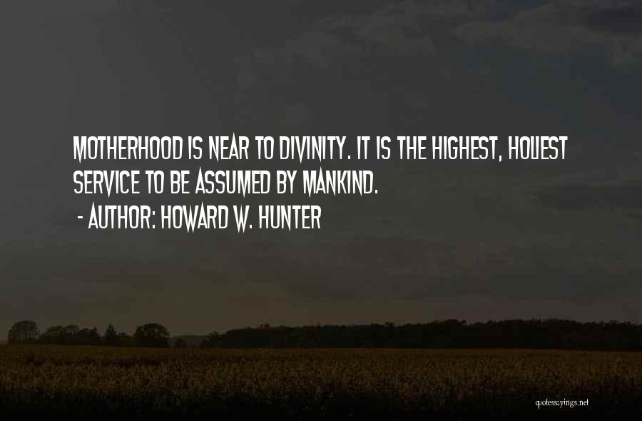 Howard W. Hunter Quotes: Motherhood Is Near To Divinity. It Is The Highest, Holiest Service To Be Assumed By Mankind.