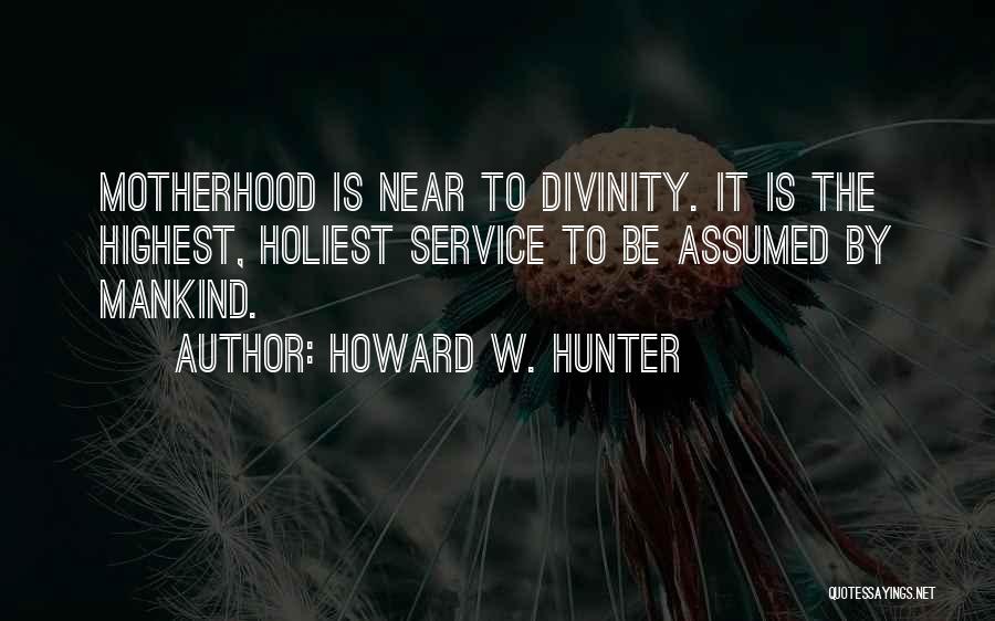 Howard W. Hunter Quotes: Motherhood Is Near To Divinity. It Is The Highest, Holiest Service To Be Assumed By Mankind.