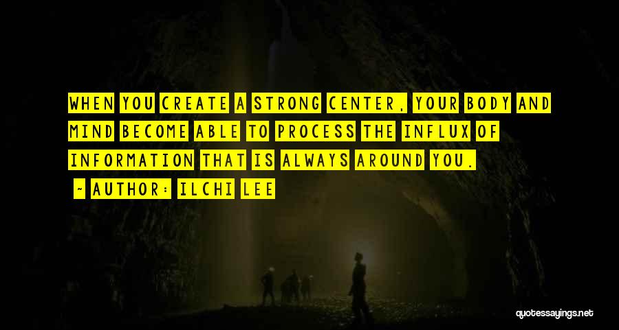 Ilchi Lee Quotes: When You Create A Strong Center, Your Body And Mind Become Able To Process The Influx Of Information That Is