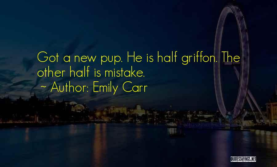 Emily Carr Quotes: Got A New Pup. He Is Half Griffon. The Other Half Is Mistake.