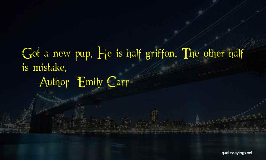 Emily Carr Quotes: Got A New Pup. He Is Half Griffon. The Other Half Is Mistake.