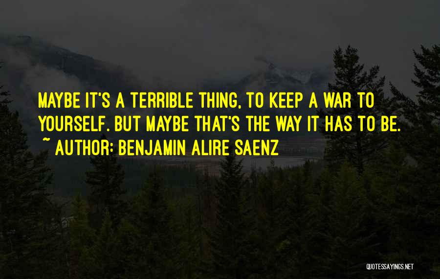 Benjamin Alire Saenz Quotes: Maybe It's A Terrible Thing, To Keep A War To Yourself. But Maybe That's The Way It Has To Be.