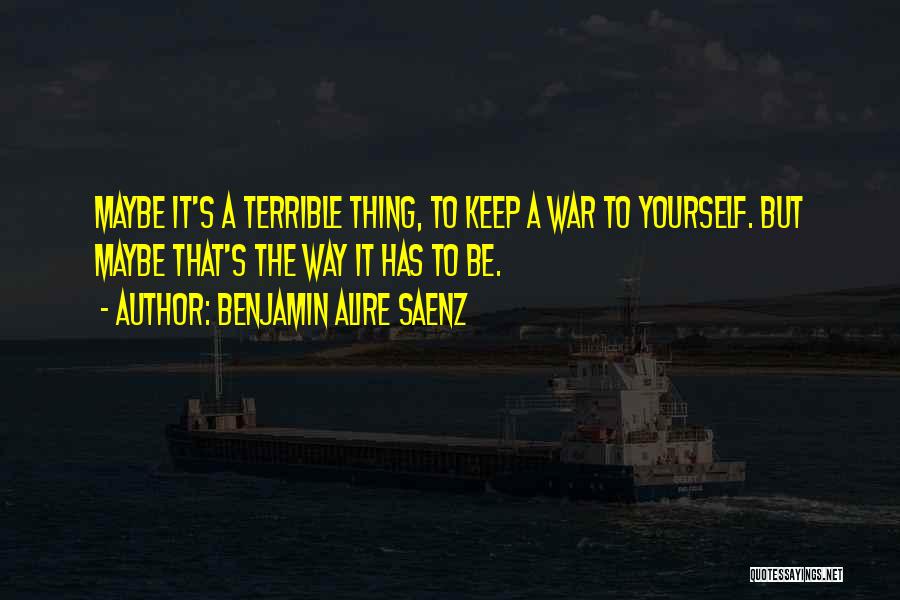 Benjamin Alire Saenz Quotes: Maybe It's A Terrible Thing, To Keep A War To Yourself. But Maybe That's The Way It Has To Be.