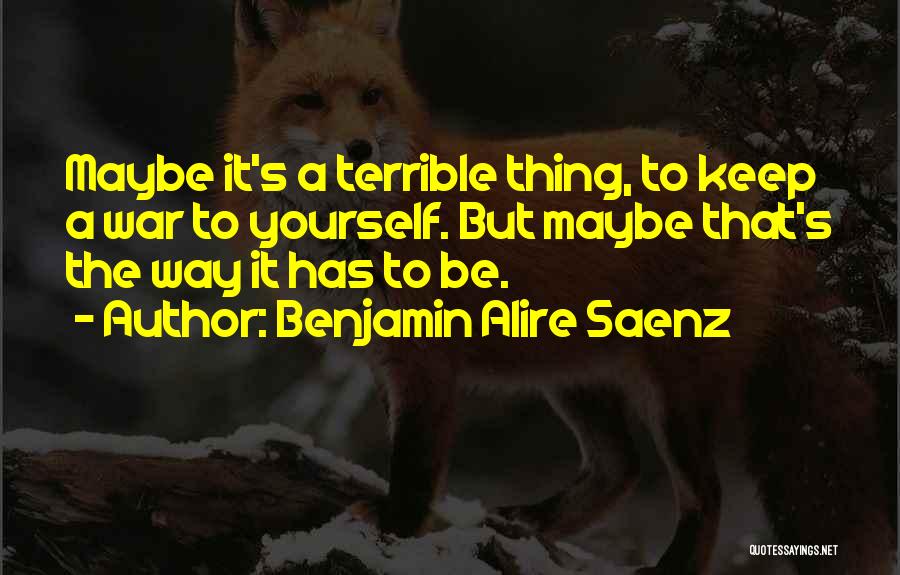 Benjamin Alire Saenz Quotes: Maybe It's A Terrible Thing, To Keep A War To Yourself. But Maybe That's The Way It Has To Be.