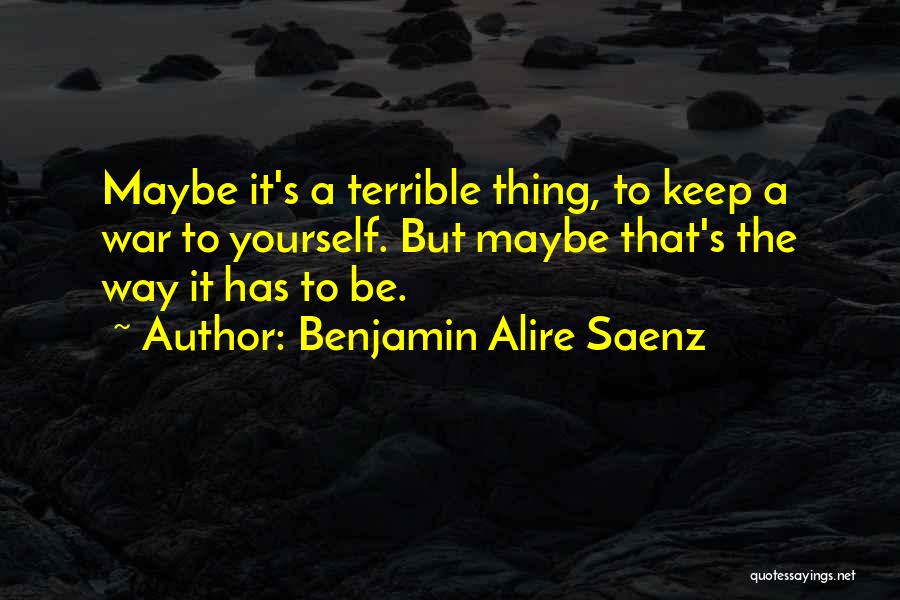 Benjamin Alire Saenz Quotes: Maybe It's A Terrible Thing, To Keep A War To Yourself. But Maybe That's The Way It Has To Be.