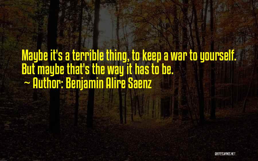 Benjamin Alire Saenz Quotes: Maybe It's A Terrible Thing, To Keep A War To Yourself. But Maybe That's The Way It Has To Be.