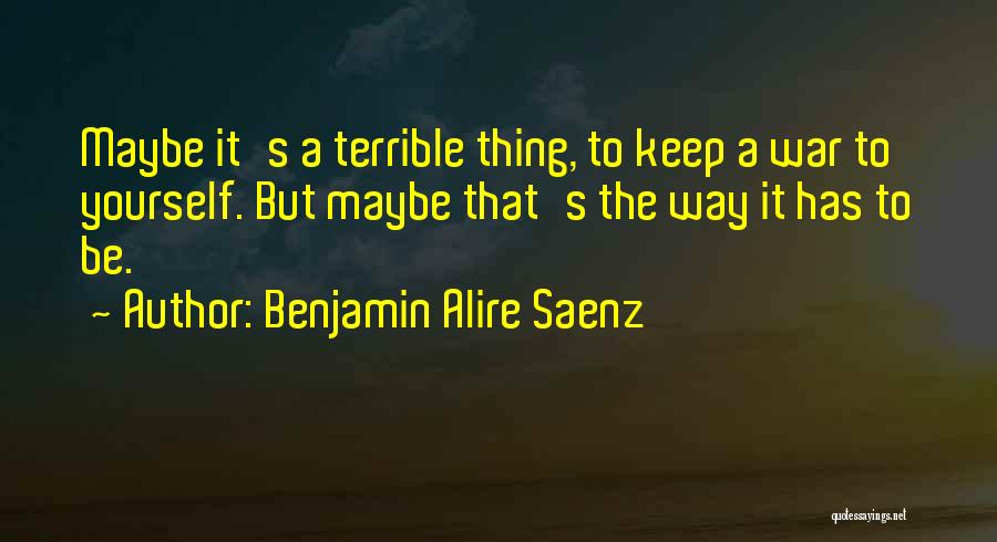 Benjamin Alire Saenz Quotes: Maybe It's A Terrible Thing, To Keep A War To Yourself. But Maybe That's The Way It Has To Be.