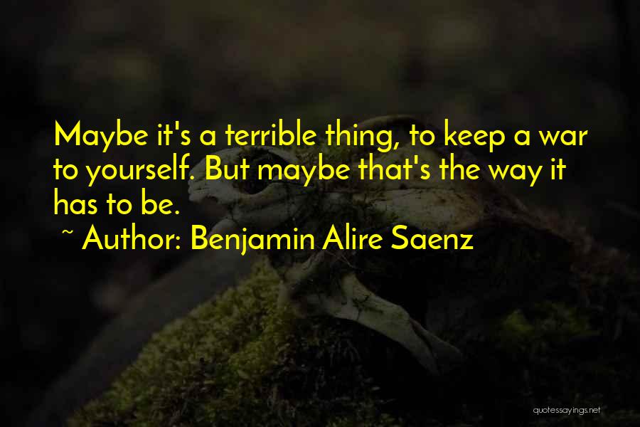 Benjamin Alire Saenz Quotes: Maybe It's A Terrible Thing, To Keep A War To Yourself. But Maybe That's The Way It Has To Be.