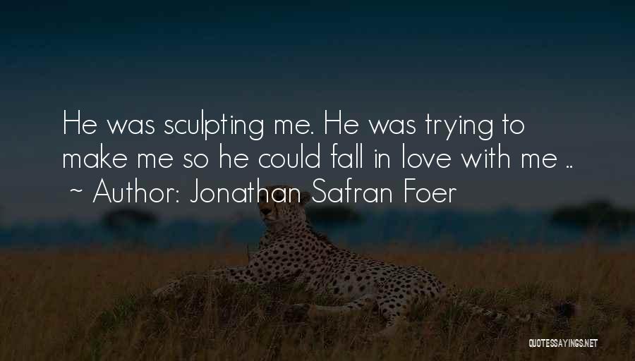 Jonathan Safran Foer Quotes: He Was Sculpting Me. He Was Trying To Make Me So He Could Fall In Love With Me ..