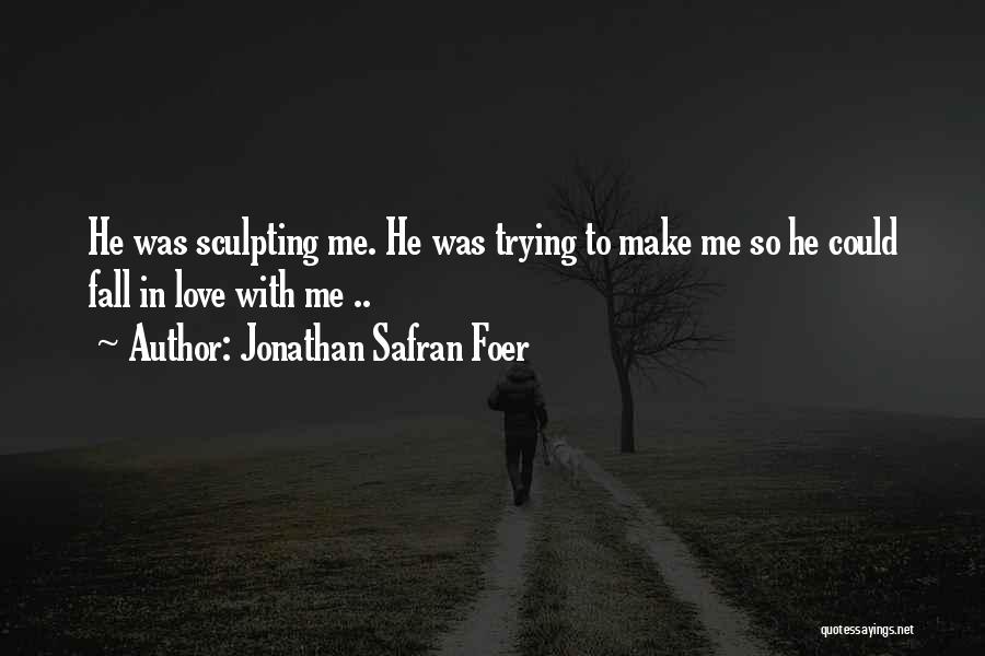 Jonathan Safran Foer Quotes: He Was Sculpting Me. He Was Trying To Make Me So He Could Fall In Love With Me ..