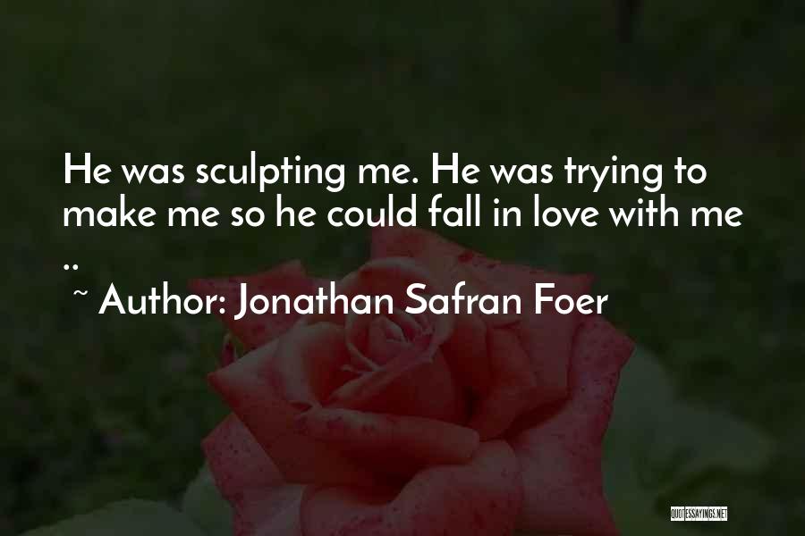 Jonathan Safran Foer Quotes: He Was Sculpting Me. He Was Trying To Make Me So He Could Fall In Love With Me ..