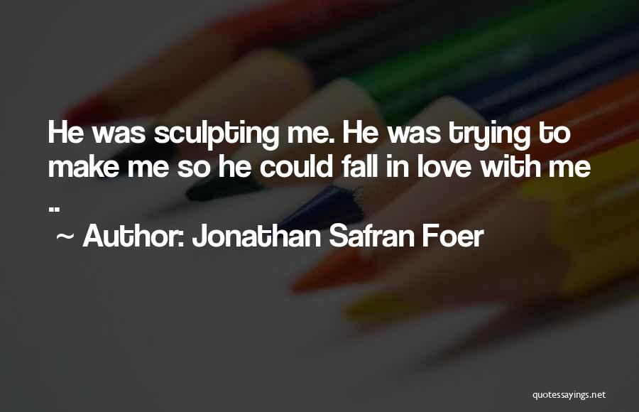 Jonathan Safran Foer Quotes: He Was Sculpting Me. He Was Trying To Make Me So He Could Fall In Love With Me ..