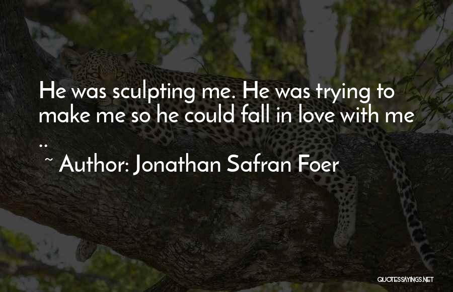 Jonathan Safran Foer Quotes: He Was Sculpting Me. He Was Trying To Make Me So He Could Fall In Love With Me ..