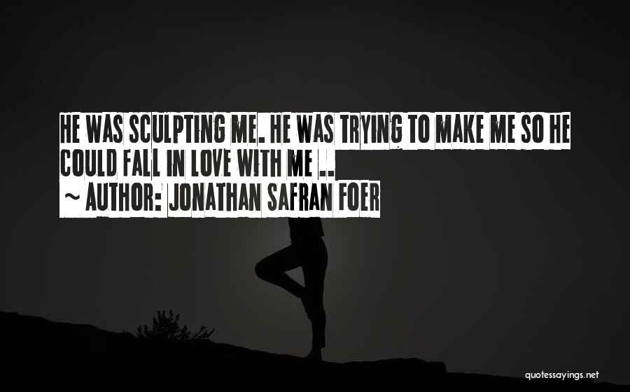 Jonathan Safran Foer Quotes: He Was Sculpting Me. He Was Trying To Make Me So He Could Fall In Love With Me ..