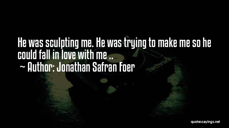 Jonathan Safran Foer Quotes: He Was Sculpting Me. He Was Trying To Make Me So He Could Fall In Love With Me ..