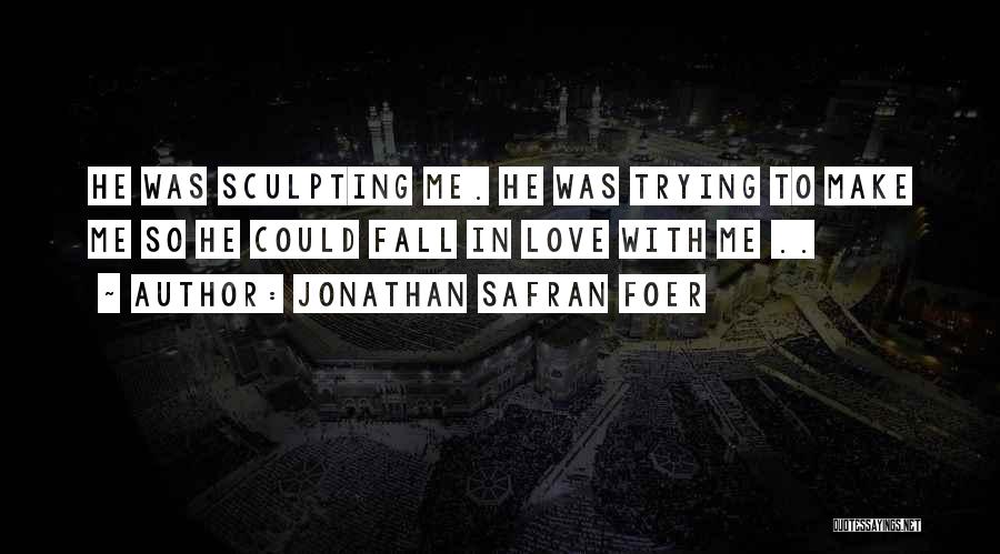 Jonathan Safran Foer Quotes: He Was Sculpting Me. He Was Trying To Make Me So He Could Fall In Love With Me ..