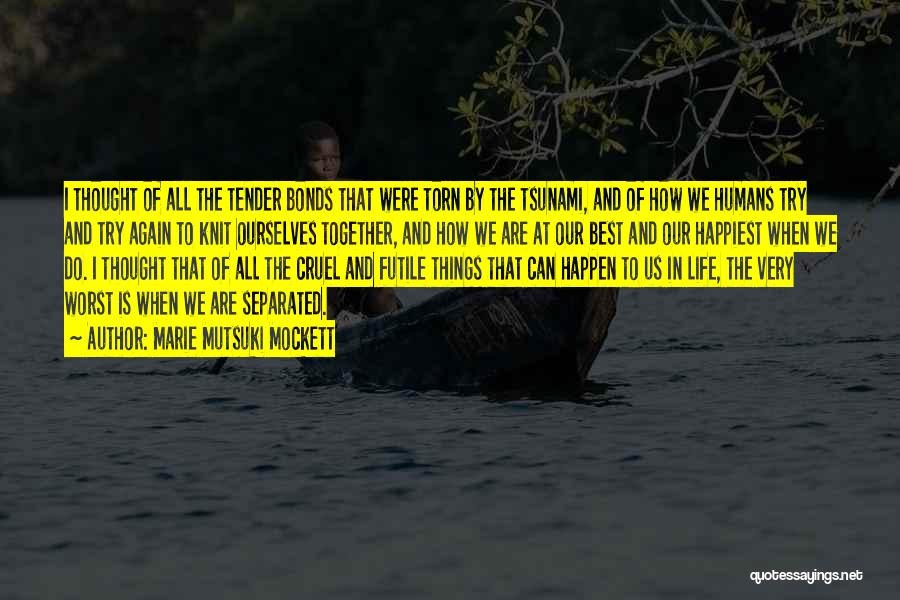 Marie Mutsuki Mockett Quotes: I Thought Of All The Tender Bonds That Were Torn By The Tsunami, And Of How We Humans Try And