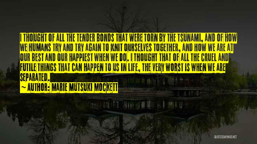 Marie Mutsuki Mockett Quotes: I Thought Of All The Tender Bonds That Were Torn By The Tsunami, And Of How We Humans Try And