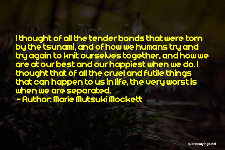 Marie Mutsuki Mockett Quotes: I Thought Of All The Tender Bonds That Were Torn By The Tsunami, And Of How We Humans Try And