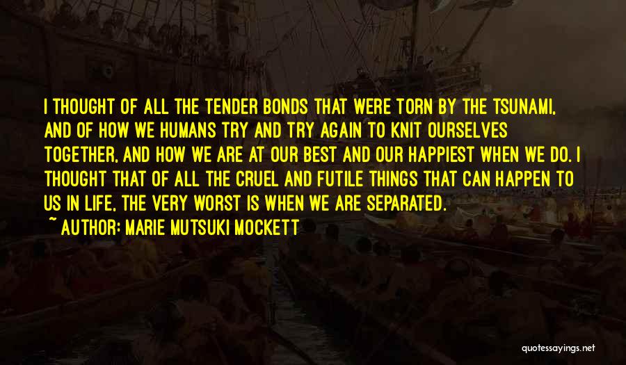 Marie Mutsuki Mockett Quotes: I Thought Of All The Tender Bonds That Were Torn By The Tsunami, And Of How We Humans Try And