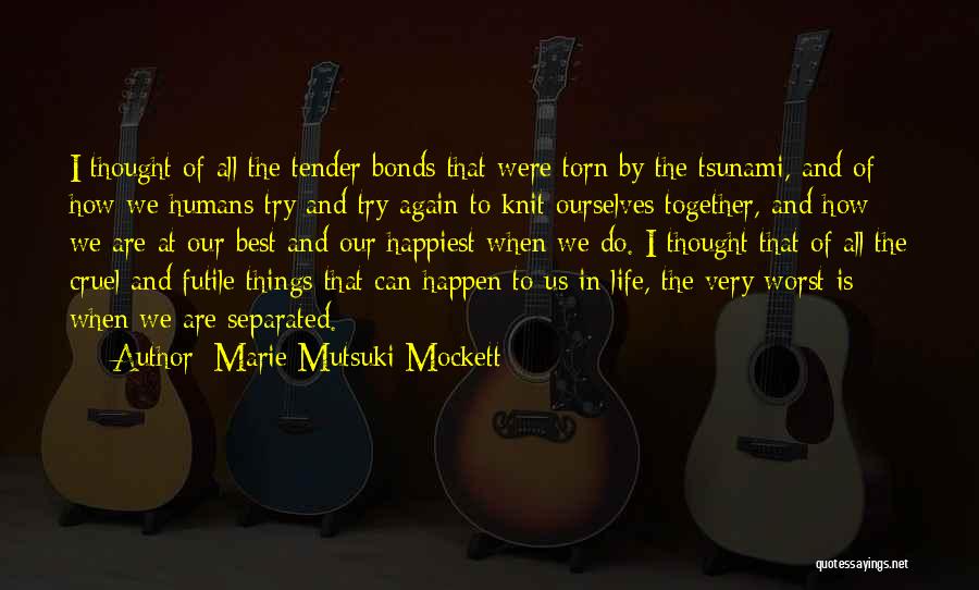 Marie Mutsuki Mockett Quotes: I Thought Of All The Tender Bonds That Were Torn By The Tsunami, And Of How We Humans Try And