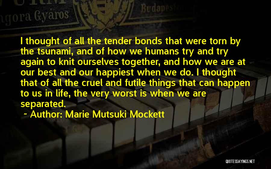 Marie Mutsuki Mockett Quotes: I Thought Of All The Tender Bonds That Were Torn By The Tsunami, And Of How We Humans Try And