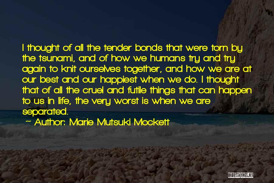 Marie Mutsuki Mockett Quotes: I Thought Of All The Tender Bonds That Were Torn By The Tsunami, And Of How We Humans Try And