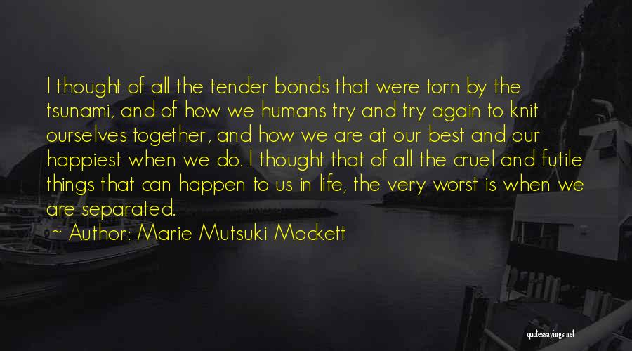 Marie Mutsuki Mockett Quotes: I Thought Of All The Tender Bonds That Were Torn By The Tsunami, And Of How We Humans Try And
