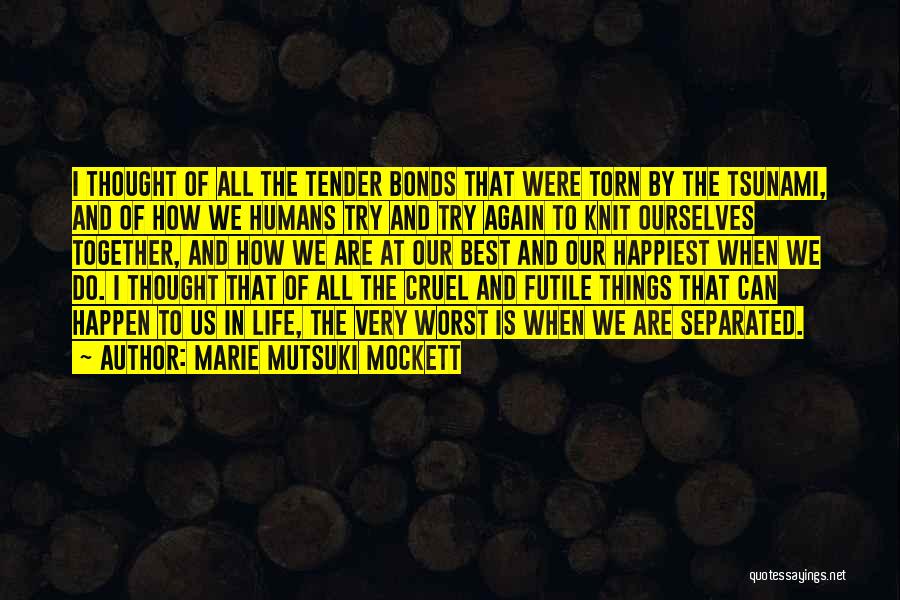Marie Mutsuki Mockett Quotes: I Thought Of All The Tender Bonds That Were Torn By The Tsunami, And Of How We Humans Try And