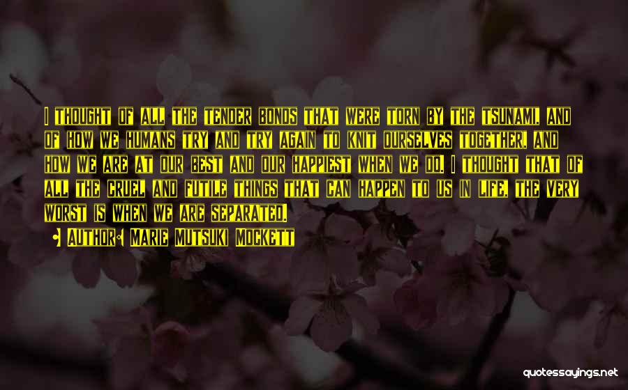 Marie Mutsuki Mockett Quotes: I Thought Of All The Tender Bonds That Were Torn By The Tsunami, And Of How We Humans Try And