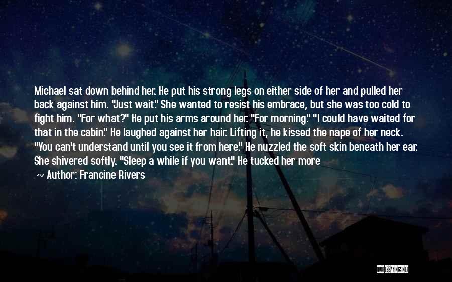 Francine Rivers Quotes: Michael Sat Down Behind Her. He Put His Strong Legs On Either Side Of Her And Pulled Her Back Against