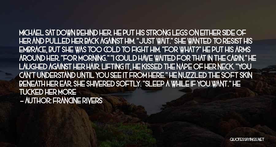 Francine Rivers Quotes: Michael Sat Down Behind Her. He Put His Strong Legs On Either Side Of Her And Pulled Her Back Against