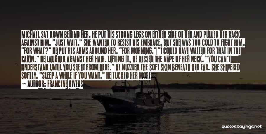 Francine Rivers Quotes: Michael Sat Down Behind Her. He Put His Strong Legs On Either Side Of Her And Pulled Her Back Against