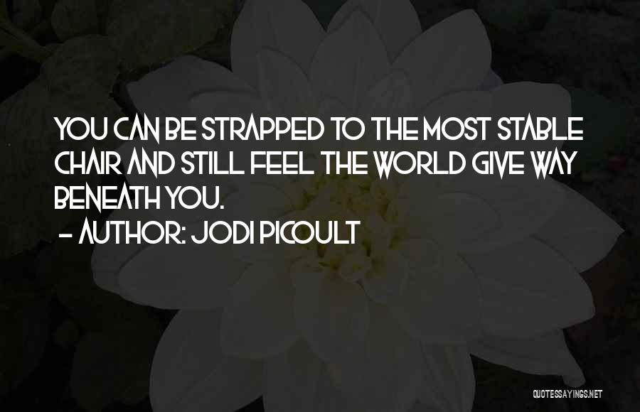 Jodi Picoult Quotes: You Can Be Strapped To The Most Stable Chair And Still Feel The World Give Way Beneath You.