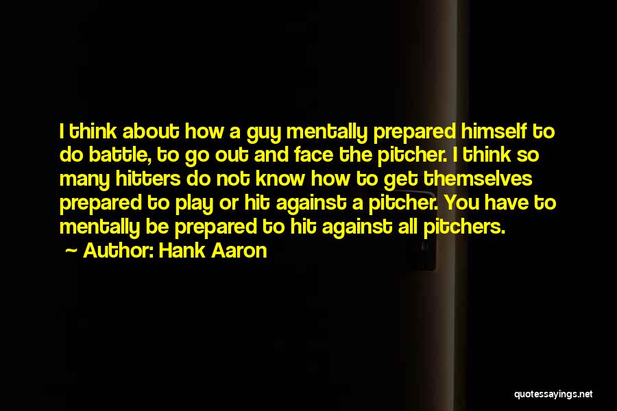 Hank Aaron Quotes: I Think About How A Guy Mentally Prepared Himself To Do Battle, To Go Out And Face The Pitcher. I